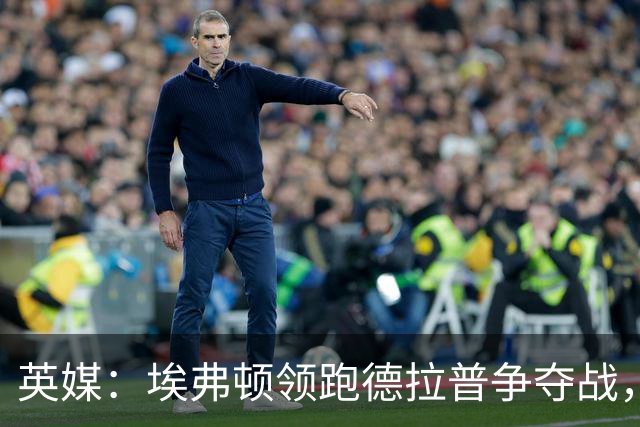 英媒：埃弗顿领跑德拉普争夺战，切尔西愿卖盈利